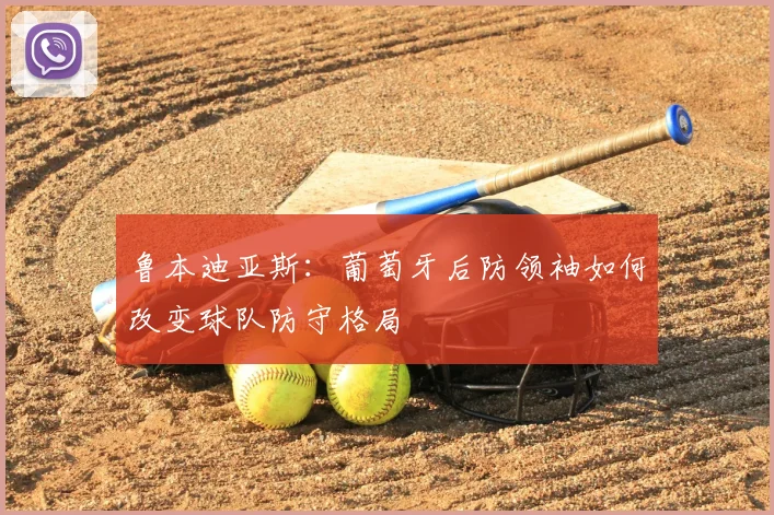 鲁本迪亚斯:葡萄牙后防领袖如何改变球队防守格局