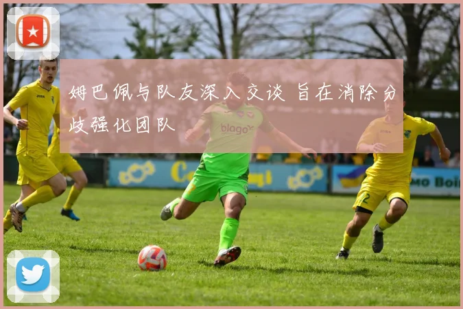 姆巴佩与队友深入交谈 旨在消除分歧强化团队