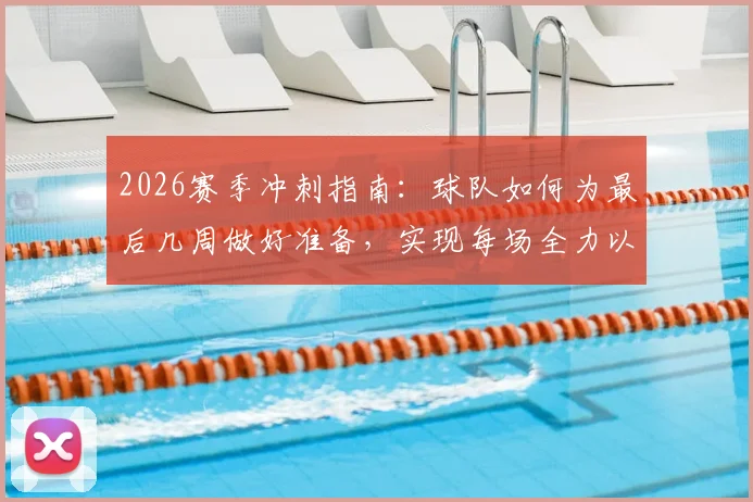 2026赛季冲刺指南：球队如何为最后几周做好准备，实现每场全力以赴的竞技状态