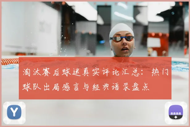 淘汰赛后球迷真实评论汇总：热门球队出局感言与经典语录盘点