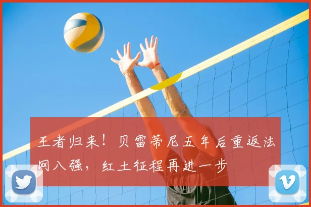 王者归来!贝雷蒂尼五年后重返法网八强,红土征程再进一步