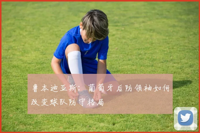 鲁本迪亚斯：葡萄牙后防领袖如何改变球队防守格局