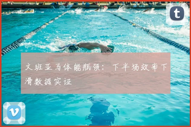 文班亚马体能瓶颈:下半场效率下滑数据实证
