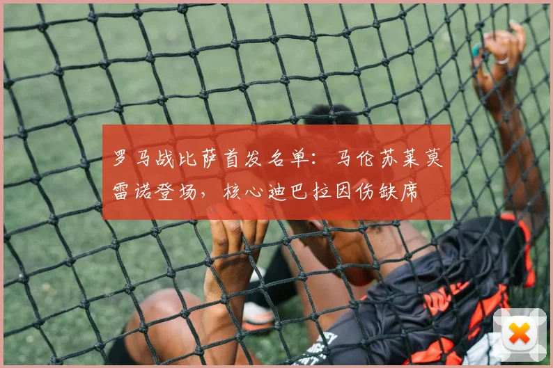 罗马战比萨首发名单:马伦苏莱莫雷诺登场,核心迪巴拉因伤缺席