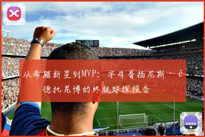 从希腊新星到MVP：字母哥扬尼斯·阿德托昆博的终极球探报告