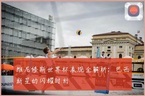 维尼修斯世界杯表现全解析:巴西新星的闪耀时刻