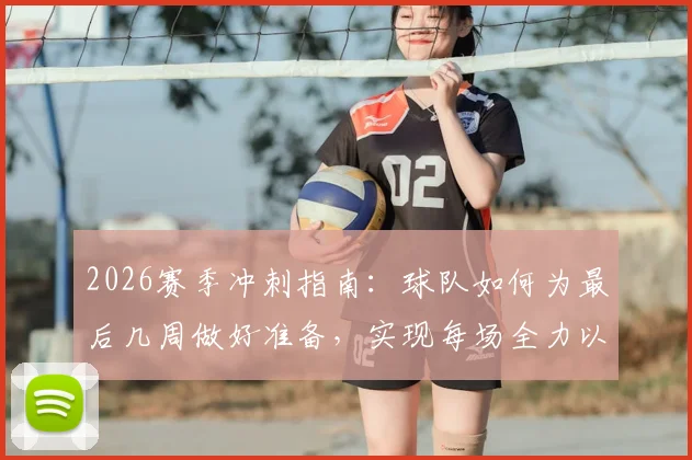 2026赛季冲刺指南:球队如何为最后几周做好准备,实现每场全力以赴的竞技状态