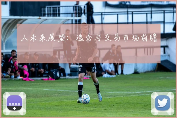 人未来展望：选秀与交易市场前瞻