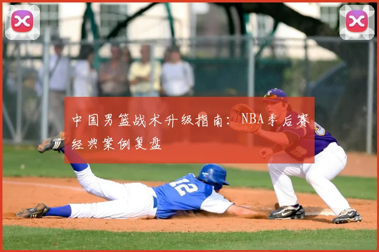 中国男篮战术升级指南：NBA季后赛经典案例复盘
