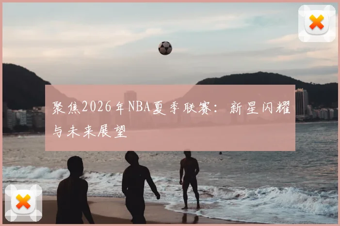 聚焦2026年NBA夏季联赛：新星闪耀与未来展望
