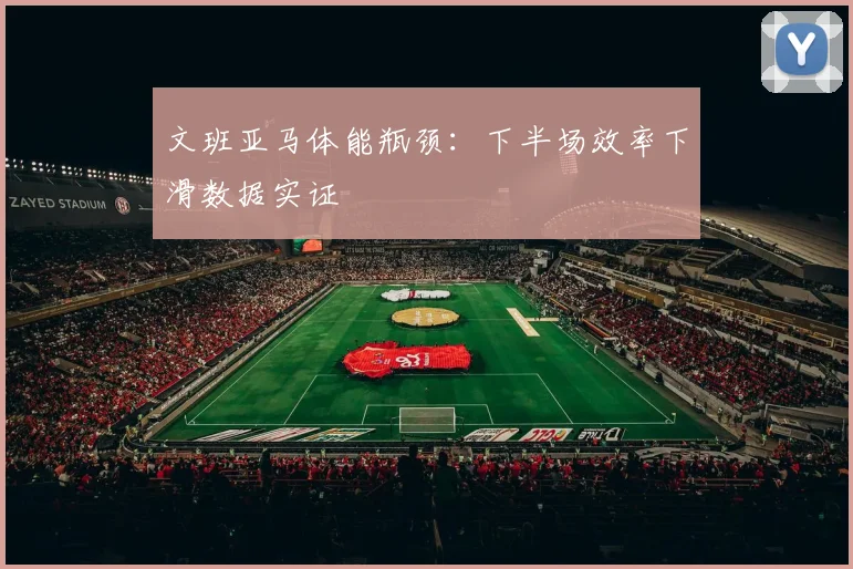 文班亚马体能瓶颈：下半场效率下滑数据实证