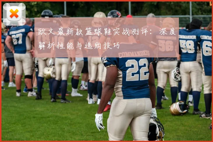 欧文最新款篮球鞋实战测评：深度解析性能与选购技巧
